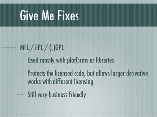 Give Me Fixes
MPL / EPL / (L)GPL
Used mostly with platforms or libraries
Protects the licensed code, but allows larger derivative
works with different licensing
Still very business friendly
 