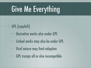Give Me Everything
GPL (copyleft)
Derivative works also under GPL
Linked works may also be under GPL
Viral nature may limit adoption
GPL trumps all or else incompatible
 