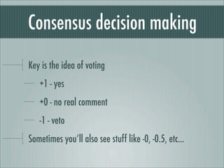 Consensus decision making
Key is the idea of voting
+1 - yes
+0 - no real comment
-1 - veto
Sometimes you’ll also see stuff like -0, -0.5, etc...
 