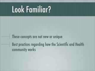 Look Familiar?
These concepts are not new or unique
Best practices regarding how the Scientiﬁc and Health
community works
 