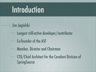 Introduction
Jim Jagielski
Longest still-active developer/contributor
Co-founder of the ASF
Member, Director and Chairman
CTO/Chief Architect for the Covalent Division of
SpringSource
 