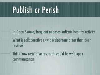 Publish or Perish
In Open Source, frequent releases indicate healthy activity
What is collaborative s/w development other than peer
review?
Think how restrictive research would be w/o open
communication
 