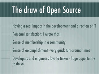 The draw of Open Source
Having a real impact in the development and direction of IT
Personal satisfaction: I wrote that!
Sense of membership in a community
Sense of accomplishment - very quick turnaround times
Developers and engineers love to tinker - huge opportunity
to do so
 