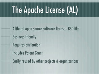 The Apache License (AL)
A liberal open source software license - BSD-like
Business friendly
Requires attribution
Includes Patent Grant
Easily reused by other projects & organizations
 