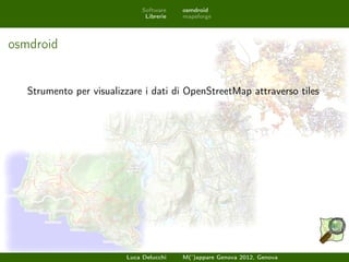 Software    osmdroid
                               Librerie   mapsforge




osmdroid


   Strumento per visualizzare i dati di OpenStreetMap attraverso tiles




                         Luca Delucchi    M(’)appare Genova 2012, Genova
 