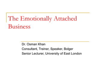 The Emotionally Attached Business Dr. Osman Khan Consultant, Trainer, Speaker, Bolger Senior Lecturer, University of East London Dr. Osman Khan 