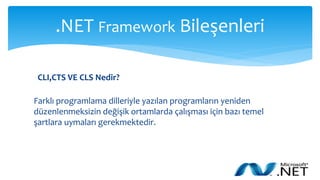 .NET Framework Bileşenleri
CLI,CTS VE CLS Nedir?
Farklı programlama dilleriyle yazılan programların yeniden
düzenlenmeksizin değişik ortamlarda çalışması için bazı temel
şartlara uymaları gerekmektedir.
 