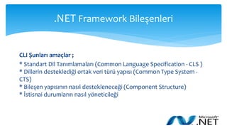 .NET Framework Bileşenleri
CLI Şunları amaçlar ;
* Standart Dil Tanımlamaları (Common Language Specification - CLS )
* Dillerin desteklediği ortak veri türü yapısı (Common Type System -
CTS)
* Bileşen yapısının nasıl destekleneceği (Component Structure)
* İstisnai durumların nasıl yöneticileği
 