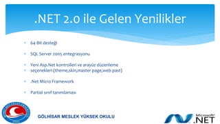  64-Bit desteği
 SQL Server 2005 entegrasyonu
 Yeni Asp.Net kontrolleri ve arayüz düzenleme
 seçenekleri (theme,skin,master page,web past)
 .Net Micro Framework
 Partial sınıf tanımlaması
.NET 2.0 ile Gelen Yenilikler
GÖLHİSAR MESLEK YÜKSEK OKULU
 