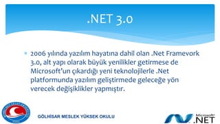  2006 yılında yazılım hayatına dahil olan .Net Framevork
3.0, alt yapı olarak büyük yenilikler getirmese de
Microsoft’un çıkardığı yeni teknolojilerle .Net
platformunda yazılım geliştirmede geleceğe yön
verecek değişiklikler yapmıştır.
.NET 3.0
GÖLHİSAR MESLEK YÜKSEK OKULU
 