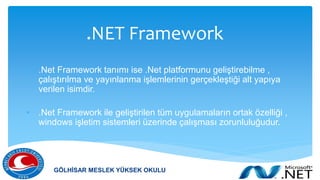.NET Framework
• .Net Framework tanımı ise .Net platformunu geliştirebilme ,
çalıştırılma ve yayınlanma işlemlerinin gerçekleştiği alt yapıya
verilen isimdir.
• .Net Framework ile geliştirilen tüm uygulamaların ortak özelliği ,
windows işletim sistemleri üzerinde çalışması zorunluluğudur.
GÖLHİSAR MESLEK YÜKSEK OKULU
 