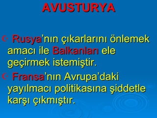 AVUSTURYA Rusya ’nın çıkarlarını önlemek amacı ile  Balkanları  ele geçirmek istemiştir. Fransa ’nın Avrupa’daki yayılmacı politikasına şiddetle karşı çıkmıştır.  