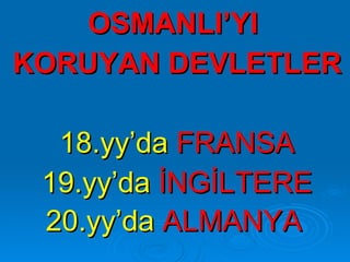 OSMANLI’YI  KORUYAN DEVLETLER 18.yy’da  FRANSA 19.yy’da  İNGİLTERE 20.yy’da  ALMANYA   