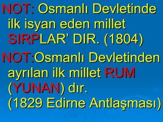 NOT:  Osmanlı Devletinde ilk isyan eden millet  SIRP LAR’ DIR. (1804) NOT: Osmanlı Devletinden ayrılan ilk millet  RUM  ( YUNAN ) dır.  (1829 Edirne Antlaşması)   