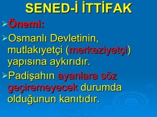 SENED-İ İTTİFAK Önemi: Osmanlı Devletinin, mutlakıyetçi ( merkeziyetçi ) yapısına aykırıdır. Padişahın  ayanlara söz geçiremeyecek  durumda olduğunun kanıtıdır.   