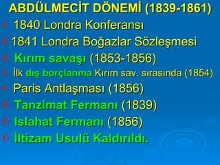 ABDÜLMECİT DÖNEMİ (1839-1861) 1840 Londra Konferansı  1841 Londra Boğazlar Sözleşmesi  Kırım savaşı  (1853-1856)  İlk  dış borçlanma  Kırım sav. sırasında (1854) Paris Antlaşması (1856) Tanzimat Fermanı  (1839) Islahat Fermanı  (1856) İltizam Usulü Kaldırıldı. 