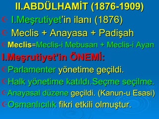 II.ABDÜLHAMİT (1876-1909) I.Meşrutiyet ’in ilanı (1876) Meclis + Anayasa + Padişah Meclis = Meclis-i Mebusan + Meclis-i Ayan I.Meşrutiyet’in ÖNEMİ: Parlamenter  yönetime geçildi. Halk yönetime katıldı.Seçme seçilme. Anayasal düzene  geçildi. (Kanun-u Esasi) Osmanlıcılık  fikri etkili olmuştur. 