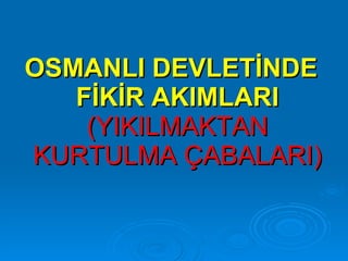 OSMANLI DEVLETİNDE FİKİR AKIMLARI   (YIKILMAKTAN KURTULMA ÇABALARI) 
