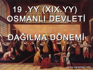 19 .YY (XIX.YY)19 .YY (XIX.YY)
OSMANLI DEVLETİOSMANLI DEVLETİ
DAĞILMA DÖNEMİDAĞILMA DÖNEMİ
www.ogretmen.infowww.ogretmen.info
 