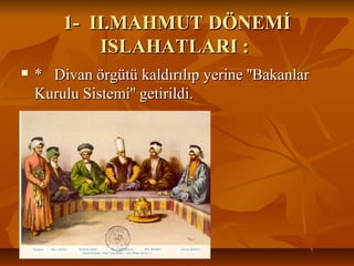 1-II.MAHMUTDÖNEMİ1-II.MAHMUTDÖNEMİ
ISLAHATLARI:ISLAHATLARI:
 * Divan örgütü kaldırılıp yerine ''Bakanlar* Divan örgütü kaldırılıp yerine ''Bakanlar
Kurulu Sistemi'' getirildi.Kurulu Sistemi'' getirildi.
 