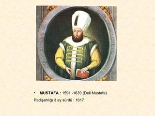 MUSTAFA :  1591 -1639.(Deli Mustafa)  Padişahlığı 3 ay sürdü : 1617 