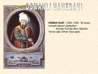 OSMANLI HANEDANI OSMAN GAZİ :  1258 -1326.  İlk siyasi cinayeti işleyen padişahtır.  Amcası Dündar Bey’i öldürttü. Yerine oğlu Orhan Gazi geçti. 
