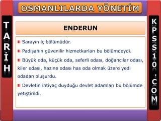 ENDERUN

  Sarayın iç bölümüdür.

  Padişahın güvenilir hizmetkarları bu bölümdeydi.

  Büyük oda, küçük oda, seferli odası, doğancılar odası,
kiler odası, hazine odası has oda olmak üzere yedi
odadan oluşurdu.

  Devletin ihtiyaç duyduğu devlet adamları bu bölümde
yetiştirildi.
 