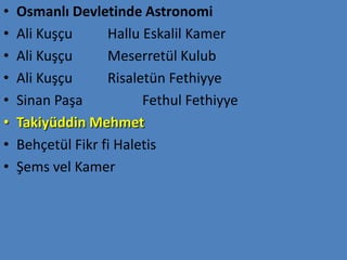 •   Osmanlı Devletinde Astronomi
•   Ali Kuşçu      Hallu Eskalil Kamer
•   Ali Kuşçu      Meserretül Kulub
•   Ali Kuşçu      Risaletün Fethiyye
•   Sinan Paşa           Fethul Fethiyye
•   Takiyüddin Mehmet
•   Behçetül Fikr fi Haletis
•   Şems vel Kamer
 