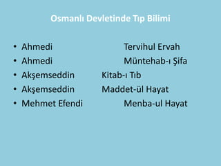 Osmanlı Devletinde Tıp Bilimi

•   Ahmedi                  Tervihul Ervah
•   Ahmedi                  Müntehab-ı Şifa
•   Akşemseddin       Kitab-ı Tıb
•   Akşemseddin       Maddet-ül Hayat
•   Mehmet Efendi           Menba-ul Hayat
 