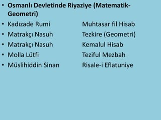 • Osmanlı Devletinde Riyaziye (Matematik-
  Geometri)
• Kadızade Rumi           Muhtasar fil Hisab
• Matrakçı Nasuh          Tezkire (Geometri)
• Matrakçı Nasuh          Kemalul Hisab
• Molla Lütfi             Teziful Mezbah
• Müslihiddin Sinan       Risale-i Eflatuniye
 