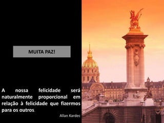 MUITA PAZ!
A nossa felicidade será
naturalmente proporcional em
relação à felicidade que fizermos
para os outros.
Allan Kardec
 