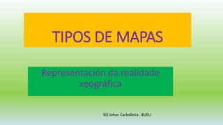 TIPOS DE MAPAS
Representación da realidade
xeográfica
IES Johan Carballeira . BUEU
 