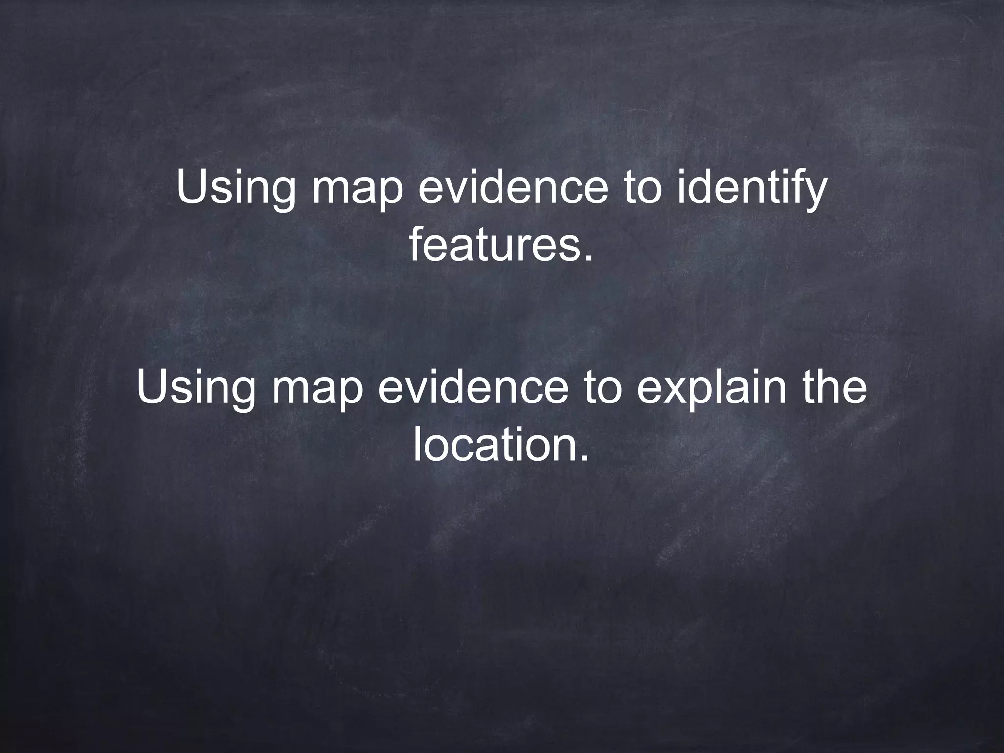 Using map evidence to identify
features.
Using map evidence to explain the
location.

 