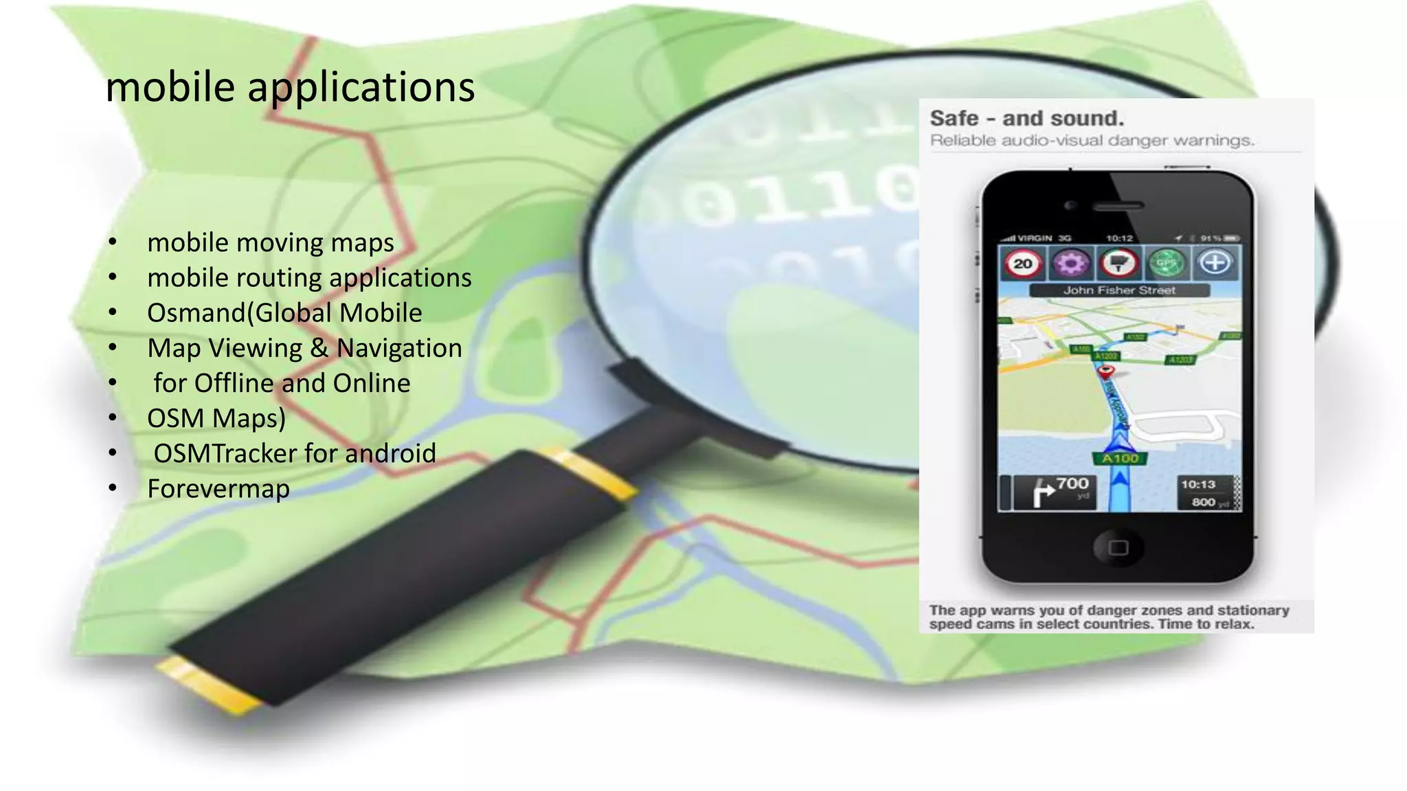 mobile applications
• mobile moving maps
• mobile routing applications
• Osmand(Global Mobile
• Map Viewing & Navigation
• for Offline and Online
• OSM Maps)
• OSMTracker for android
• Forevermap
 