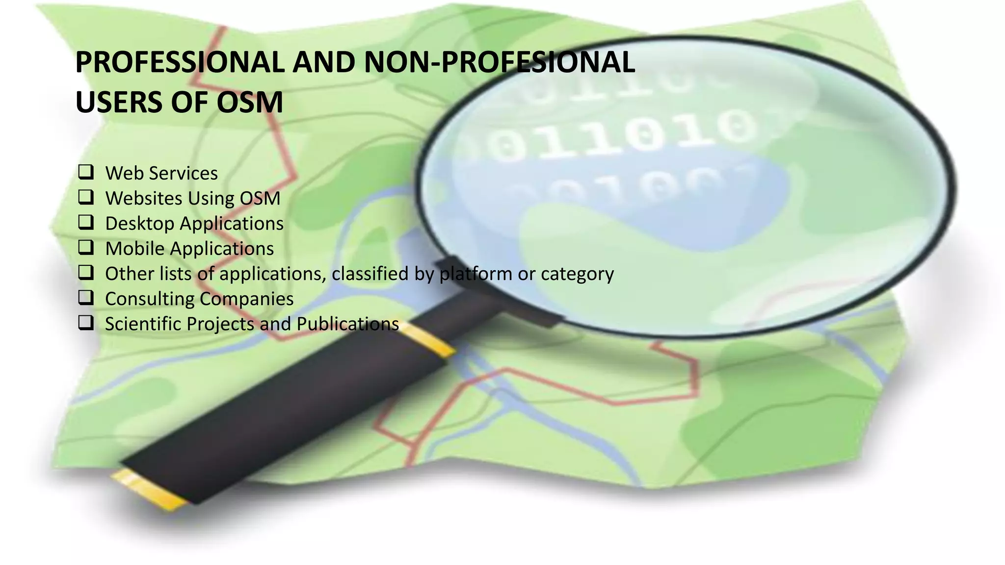 PROFESSIONAL AND NON-PROFESIONAL
USERS OF OSM
 Web Services
 Websites Using OSM
 Desktop Applications
 Mobile Applications
 Other lists of applications, classified by platform or category
 Consulting Companies
 Scientific Projects and Publications
 