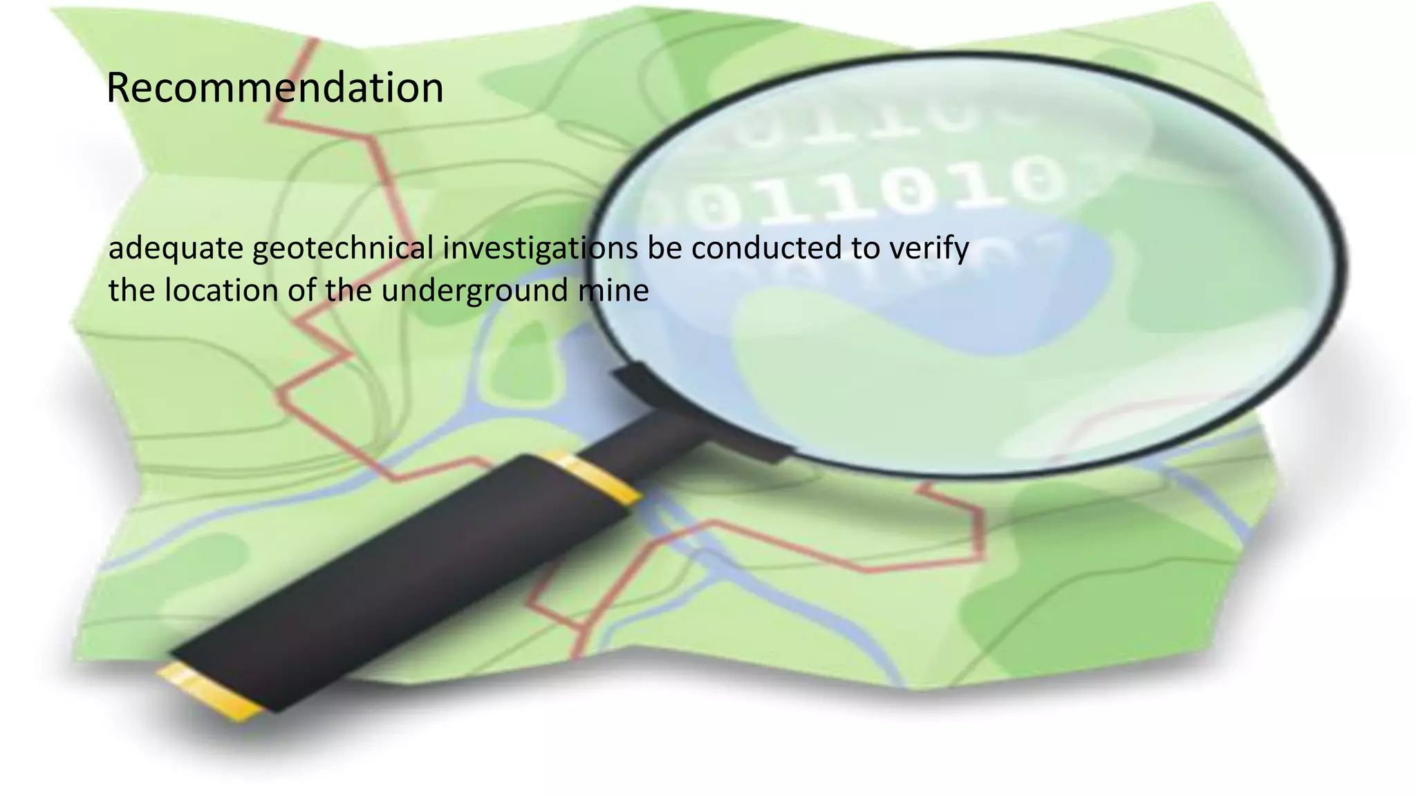 Recommendation
adequate geotechnical investigations be conducted to verify
the location of the underground mine
 