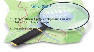 Why OSM?
• the open nature of OpenStreetMap makes it an ideal
platform for collaborative projects.
• free and editable map
 