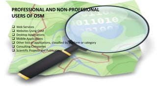 PROFESSIONAL AND NON-PROFESIONAL
USERS OF OSM
 Web Services
 Websites Using OSM
 Desktop Applications
 Mobile Applications
 Other lists of applications, classified by platform or category
 Consulting Companies
 Scientific Projects and Publications
 