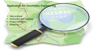 Application for Geomatics Engineering
• Data analysis
• Estimation and valuation
• Project feasibility
• Mapping
 