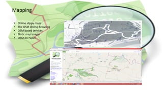 Mapping
• Online slippy maps
• The OSM Online Browsing
• OSM based services
• Static map images
• OSM on Paper.
 