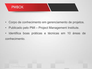 PMBOK 
•Corpo de conhecimento em gerenciamento de projetos. 
•Publicado pelo PMI – Project Management Institute. 
•Identifica boas práticas e técnicas em 10 áreas de conhecimento.  