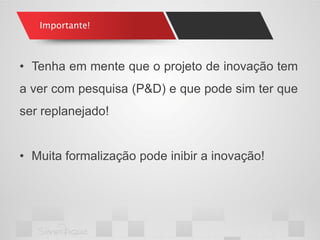 •Tenha em mente que o projeto de inovação tem a ver com pesquisa (P&D) e que pode sim ter que ser replanejado! 
•Muita formalização pode inibir a inovação! 
Importante!  