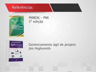 Referências 
PMBOK – PMI 
5ª edição 
Gerenciamento ágil de projeto 
Jim Highsmith  