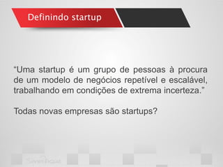 Definindo startup 
“Uma startup é um grupo de pessoas à procura de um modelo de negócios repetível e escalável, trabalhando em condições de extrema incerteza.” 
Todas novas empresas são startups?  