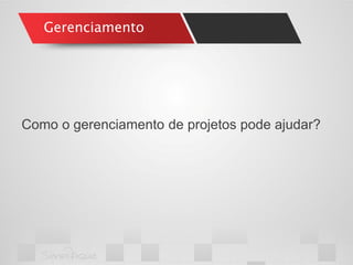 Gerenciamento 
Como o gerenciamento de projetos pode ajudar?  