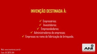 INVENÇÃO DESTINADA À:
 Empresários;
 Investidores;
 Empreendedores;
 Administradores de empresas;
 Empresas no ramo de fabricação de brinquedo.

Web: www.inventores.com.br
Fone: (11) 3670-3411

 