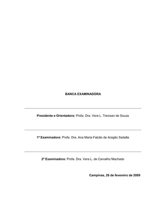2
BANCA EXAMINADORA
Presidente e Orientadora: Profa. Dra. Vera L. Trevisan de Souza
1ª Examinadora: Profa. Dra. Ana Maria Falcão de Aragão Sadalla
2ª Examinadora: Profa. Dra. Vera L. de Carvalho Machado
Campinas, 26 de fevereiro de 2009
 