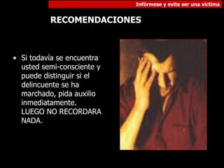 Infórmese y evite ser una víctima
RECOMENDACIONES
• Si todavía se encuentra
usted semi-consciente y
puede distinguir si el
delincuente se ha
marchado, pida auxilio
inmediatamente.
LUEGO NO RECORDARA
NADA.
 