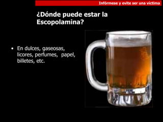 Infórmese y evite ser una víctima
¿Dónde puede estar la
Escopolamina?
• En dulces, gaseosas,
licores, perfumes, papel,
billetes, etc.
 