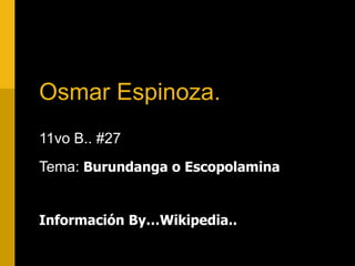 Osmar Espinoza.
11vo B.. #27
Tema: Burundanga o Escopolamina
Información By…Wikipedia..
 